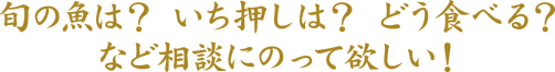 旬の魚は？いち押しは？どう食べる？など相談にのって欲しい！