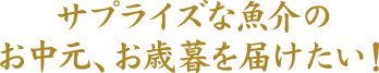 サプライズな魚介のお中元、御歳暮を届けたい！