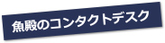 魚殿のコンタクトデスク
