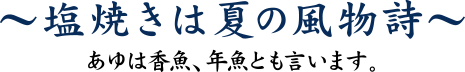 塩焼きは夏の風物詩　あゆは香魚、年魚とも言います。