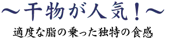 干物が人気！～適度な脂の乗った独特の食感～