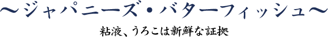 ジャパニーズ・バターフィッシュ～粘液とうろこは新鮮な証拠～