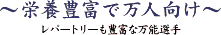 栄養豊富で万人向け～レパートリーも豊富な万能選手～