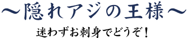 隠れアジの王様～迷わずお刺身でどうぞ！～