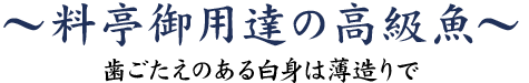 料亭御用達の高級魚～歯ごたえのある白身は薄造りで～