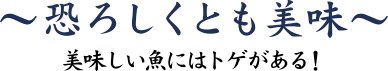 恐ろしくとも美味 ～美味しい魚にはトゲがある！～