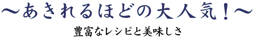 あきれるほどの大人気！～豊富なレシピと美味しさ～