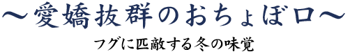 愛嬌抜群のおちょぼ口～フグに匹敵する冬の味覚～